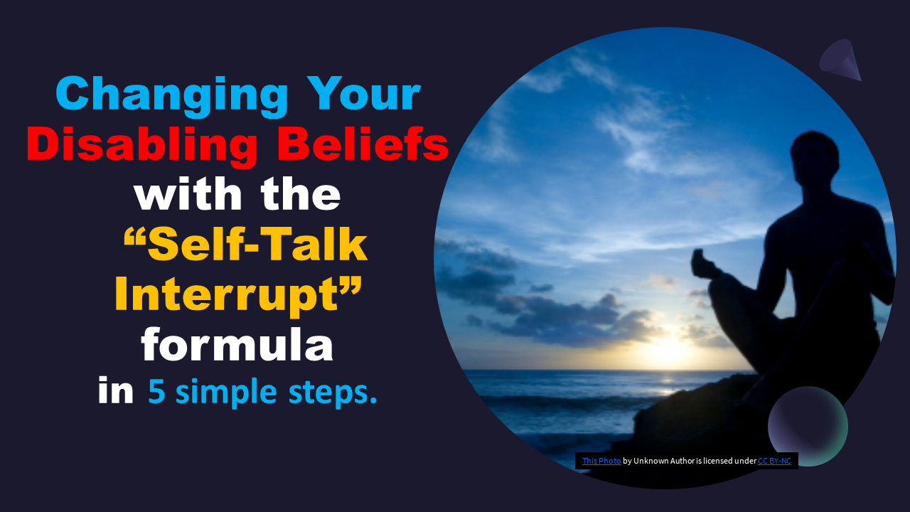 Changing your disabling beliefs with the “Self-Talk Interrupt” Formula.